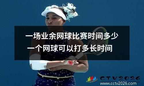 一场业余网球比赛时间多少 一个网球可以打多长时间