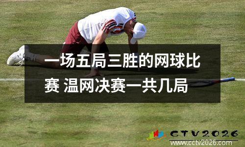 一场五局三胜的网球比赛 温网决赛一共几局