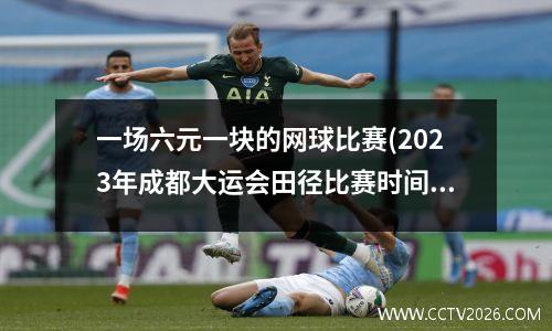 一场六元一块的网球比赛(2023年成都大运会田径比赛时间)