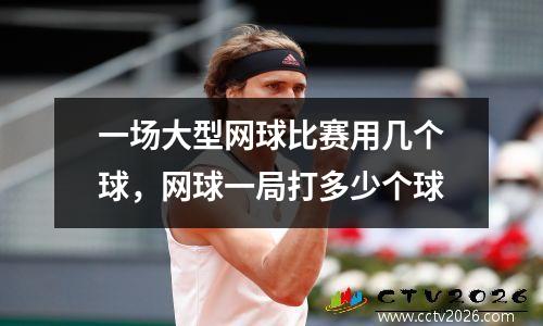 一场大型网球比赛用几个球，网球一局打多少个球