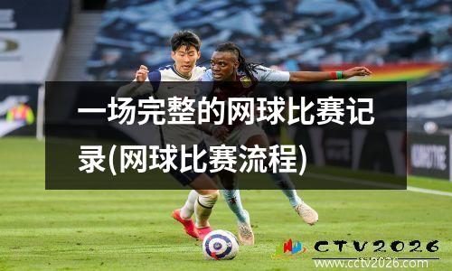 一场完整的网球比赛记录(网球比赛流程)