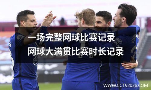 一场完整网球比赛记录 网球大满贯比赛时长记录