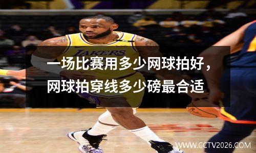 一场比赛用多少网球拍好，网球拍穿线多少磅最合适