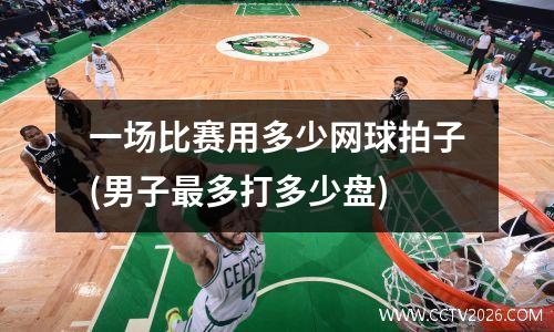 一场比赛用多少网球拍子(男子最多打多少盘)