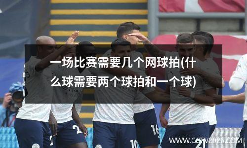 一场比赛需要几个网球拍(什么球需要两个球拍和一个球)