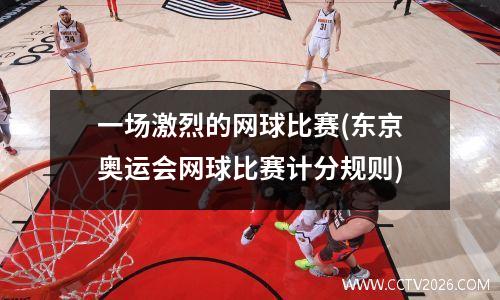 一场激烈的网球比赛(东京奥运会网球比赛计分规则)
