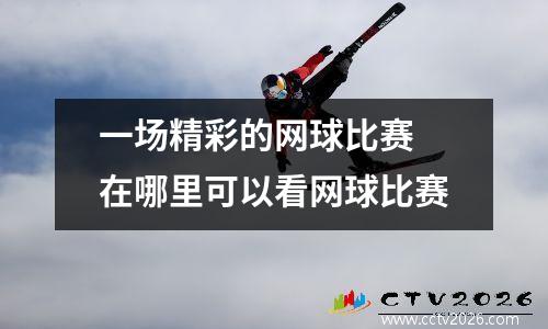一场精彩的网球比赛 在哪里可以看网球比赛