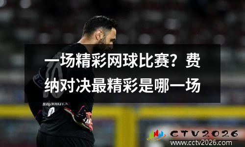 一场精彩网球比赛？费纳对决最精彩是哪一场