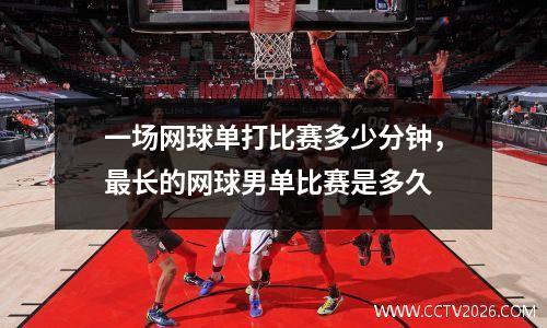 一场网球单打比赛多少分钟，最长的网球男单比赛是多久