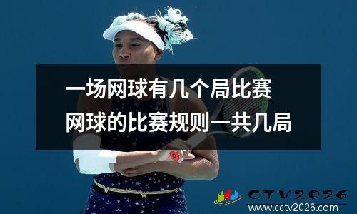 一场网球有几个局比赛 网球的比赛规则一共几局