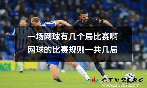 一场网球有几个局比赛啊 网球的比赛规则一共几局