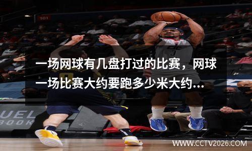 一场网球有几盘打过的比赛，网球一场比赛大约要跑多少米大约要挥多少次拍