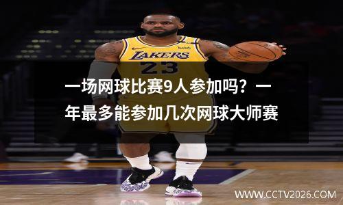 一场网球比赛9人参加吗？一年最多能参加几次网球大师赛
