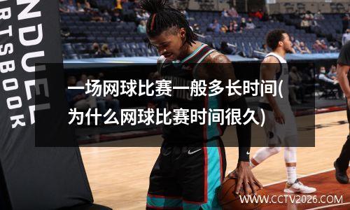 一场网球比赛一般多长时间(为什么网球比赛时间很久)