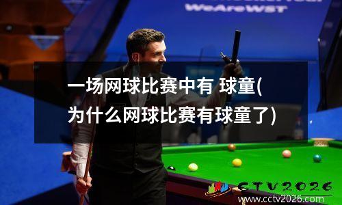 一场网球比赛中有 球童(为什么网球比赛有球童了)