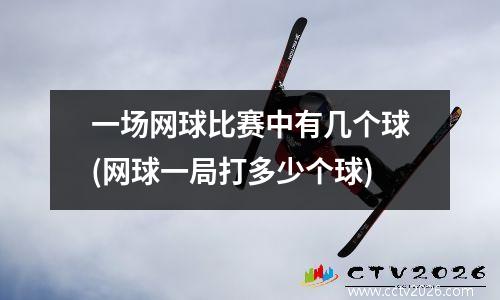 一场网球比赛中有几个球(网球一局打多少个球)