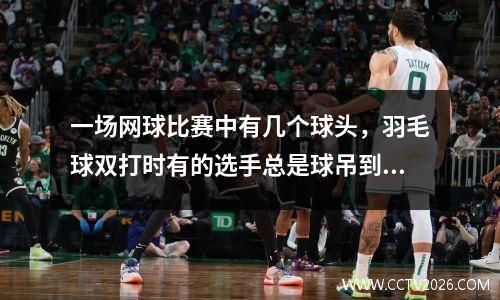 一场网球比赛中有几个球头，羽毛球双打时有的选手总是球吊到网前该如何应对