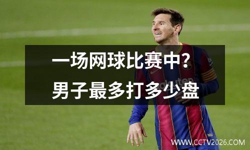 一场网球比赛中？男子最多打多少盘