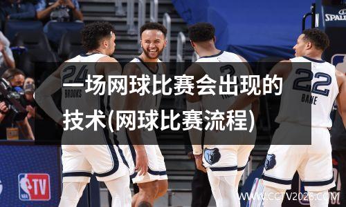 一场网球比赛会出现的技术(网球比赛流程)