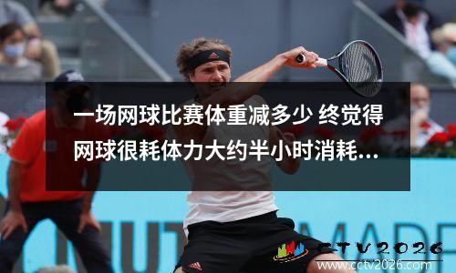 一场网球比赛体重减多少 终觉得网球很耗体力大约半小时消耗多少呢
