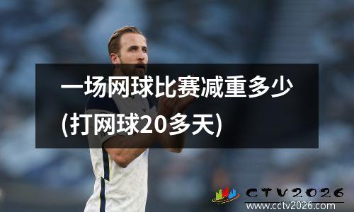 一场网球比赛减重多少(打网球20多天)