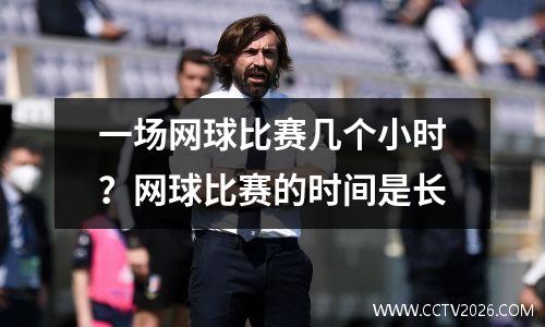 一场网球比赛几个小时？网球比赛的时间是长