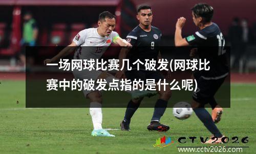 一场网球比赛几个破发(网球比赛中的破发点指的是什么呢)