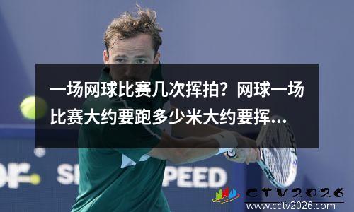 一场网球比赛几次挥拍？网球一场比赛大约要跑多少米大约要挥多少次拍