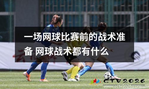 一场网球比赛前的战术准备 网球战术都有什么