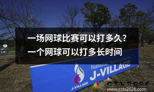 一场网球比赛可以打多久？一个网球可以打多长时间