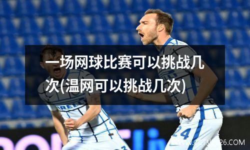 一场网球比赛可以挑战几次(温网可以挑战几次)
