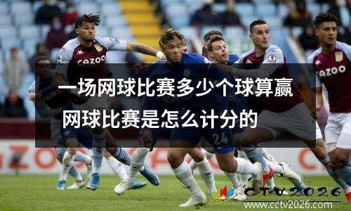 一场网球比赛多少个球算赢 网球比赛是怎么计分的