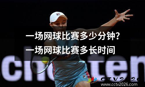 一场网球比赛多少分钟？一场网球比赛多长时间