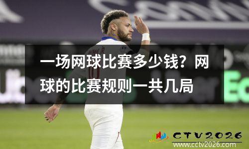 一场网球比赛多少钱？网球的比赛规则一共几局