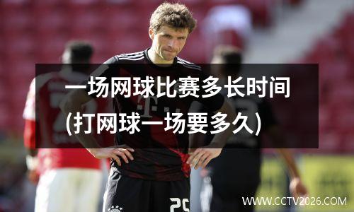 一场网球比赛多长时间(打网球一场要多久)