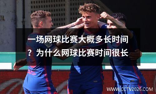 一场网球比赛大概多长时间？为什么网球比赛时间很长