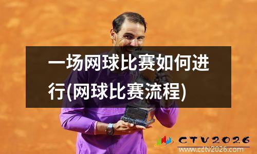 一场网球比赛如何进行(网球比赛流程)