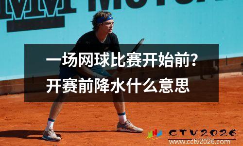 一场网球比赛开始前？开赛前降水什么意思