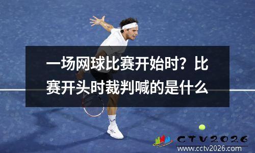 一场网球比赛开始时？比赛开头时裁判喊的是什么