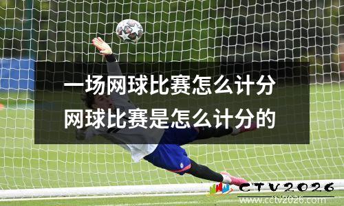 一场网球比赛怎么计分 网球比赛是怎么计分的