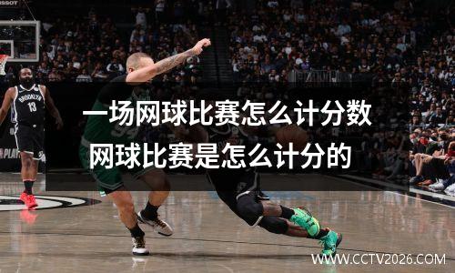 一场网球比赛怎么计分数 网球比赛是怎么计分的
