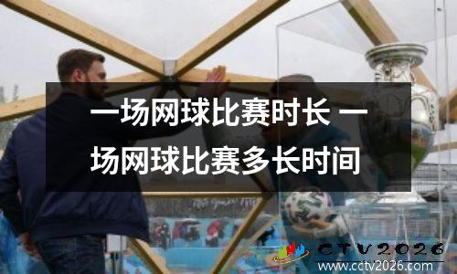 一场网球比赛时长 一场网球比赛多长时间
