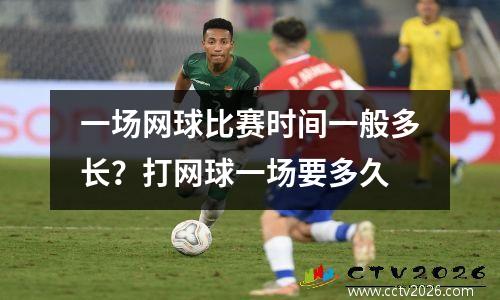 一场网球比赛时间一般多长？打网球一场要多久