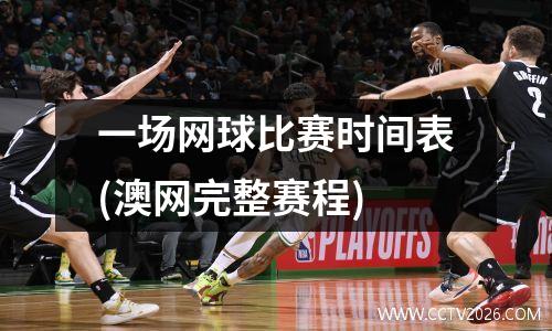 一场网球比赛时间表(澳网完整赛程)