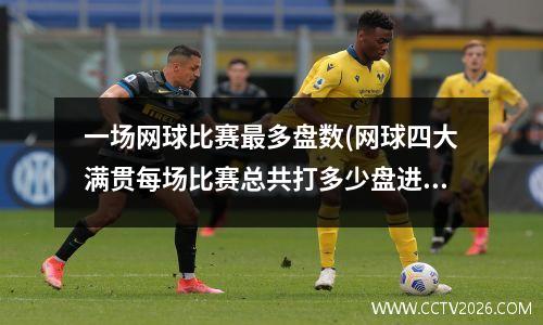 一场网球比赛最多盘数(网球四大满贯每场比赛总共打多少盘进了16强打多少盘)