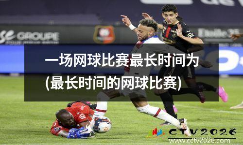 一场网球比赛最长时间为(最长时间的网球比赛)