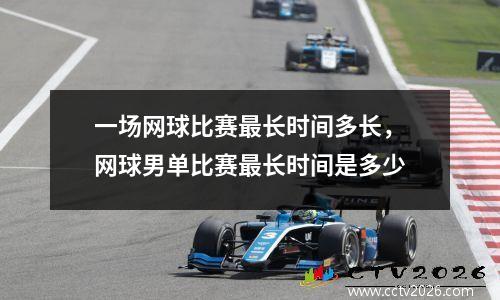 一场网球比赛最长时间多长，网球男单比赛最长时间是多少