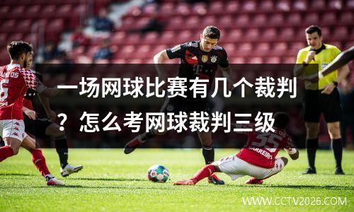 一场网球比赛有几个裁判？怎么考网球裁判三级
