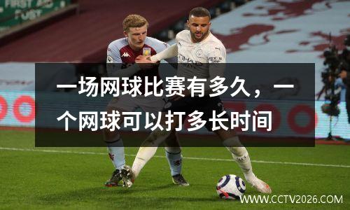 一场网球比赛有多久，一个网球可以打多长时间