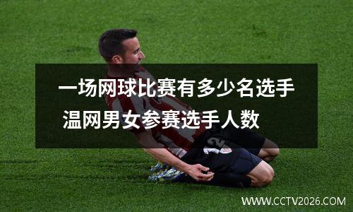 一场网球比赛有多少名选手 温网男女参赛选手人数